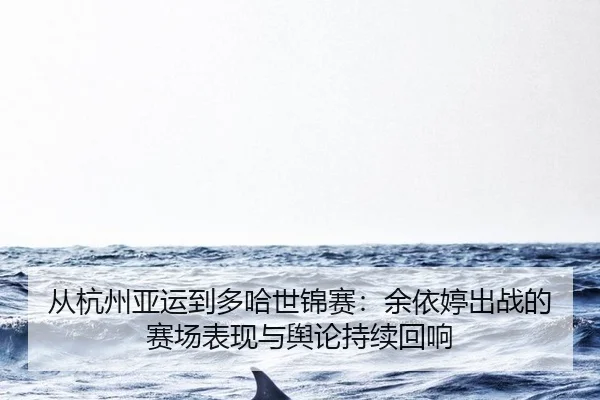 从杭州亚运到多哈世锦赛：余依婷出战的赛场表现与舆论持续回响