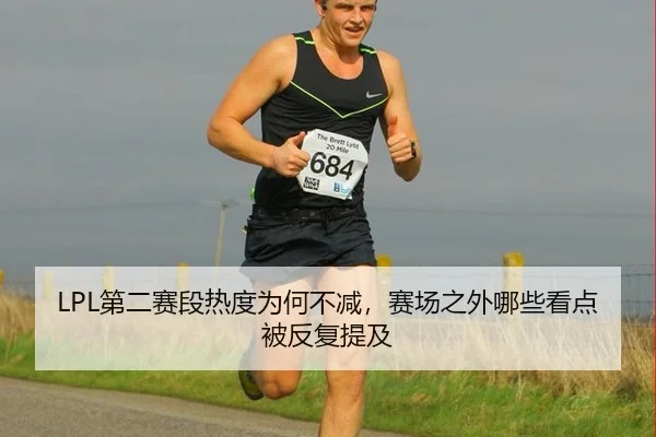 LPL第二赛段热度为何不减，赛场之外哪些看点被反复提及