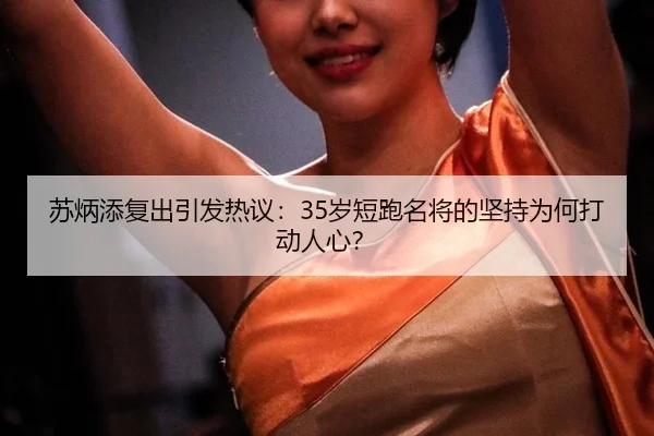 苏炳添复出引发热议：35岁短跑名将的坚持为何打动人心？