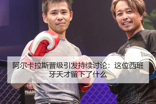 阿尔卡拉斯晋级引发持续讨论：这位西班牙天才留下了什么