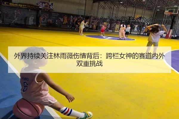 外界持续关注林雨薇伤情背后：跨栏女神的赛道内外双重挑战